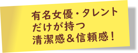 有名女優・タレントだけが持つ清潔感＆信頼感！