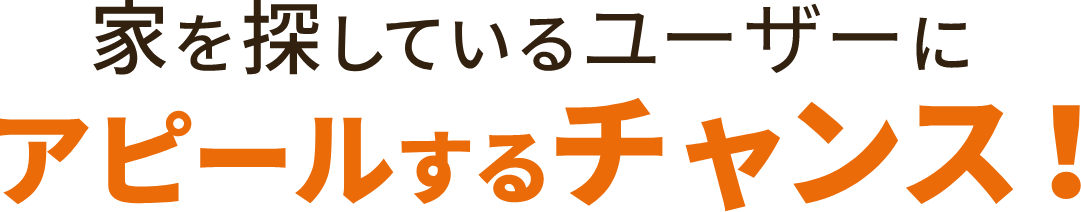 家を探しているユーザーにアピールするチャンス！